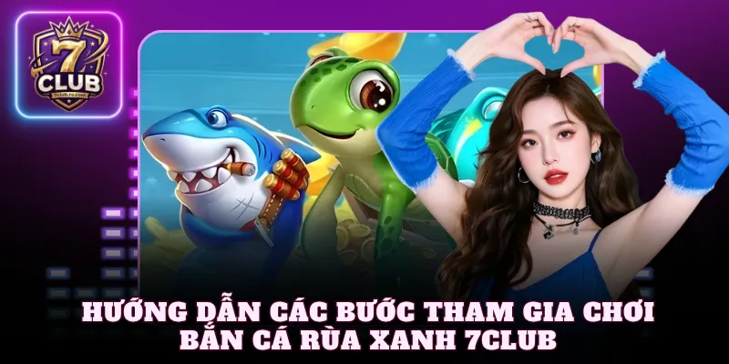 Hướng dẫn các bước tham gia chơi bắn cá rùa xanh 7Club