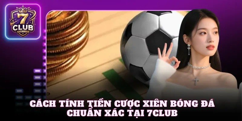 Cách tính tiền cược xiên bóng đá chuẩn xác tại 7Club
