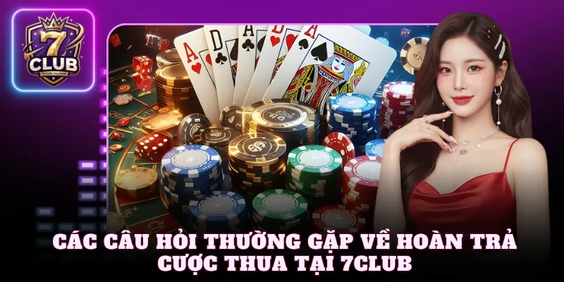 Các câu hỏi thường gặp về hoàn trả cược thua tại 7Club