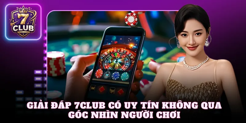 Giải đáp 7Club có uy tín không qua góc nhìn người chơi
