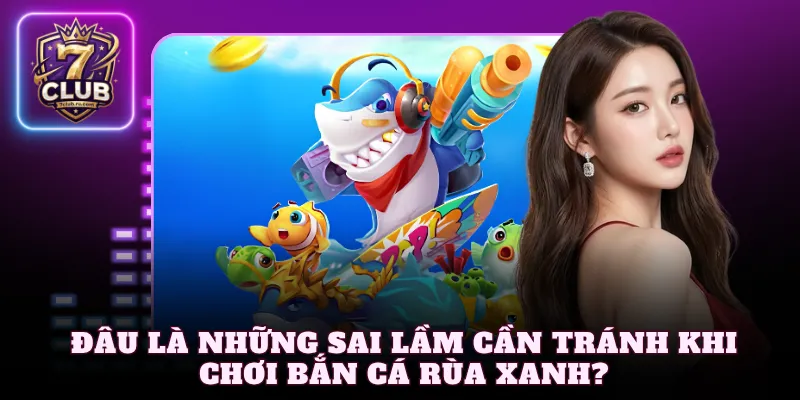 Đâu là những sai lầm cần tránh khi chơi bắn cá rùa xanh?