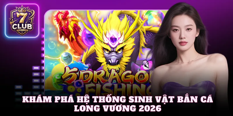 Khám phá hệ thống sinh vật bắn cá Long Vương 2026