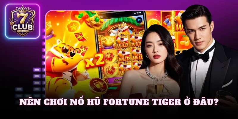 Nên chơi nổ hũ Fortune Tiger ở đâu?